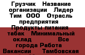 Грузчик › Название организации ­ Лидер Тим, ООО › Отрасль предприятия ­ Продукты питания, табак › Минимальный оклад ­ 12 000 - Все города Работа » Вакансии   . Тамбовская обл.,Моршанск г.